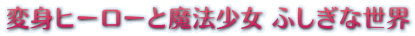 変身ヒーローと魔法少女 ふしぎな世界