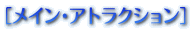 ［メイン･アトラクション］