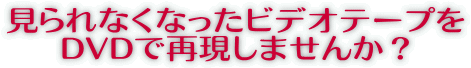 見られなくなったビデオテープをＤＶＤで再現しませんか？