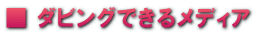 ■ ダビングできるメディア